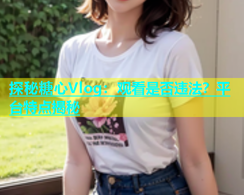 探秘糖心Vlog：观看是否违法？平台特点揭秘