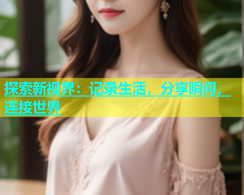 探索新视界：记录生活，分享瞬间，连接世界