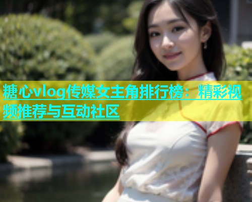 糖心vlog传媒女主角排行榜：精彩视频推荐与互动社区