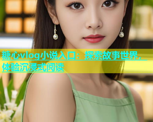 糖心vlog小说入口：探索故事世界，体验沉浸式阅读