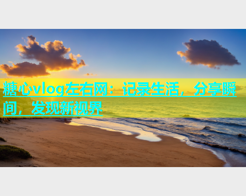 糖心vlog左右网：记录生活，分享瞬间，发现新视界