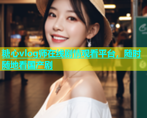 糖心vlog师在线剧情观看平台，随时随地看国产剧