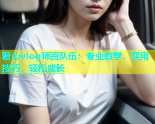 糖心vlog师资队伍：专业教学，实用技巧，轻松成长