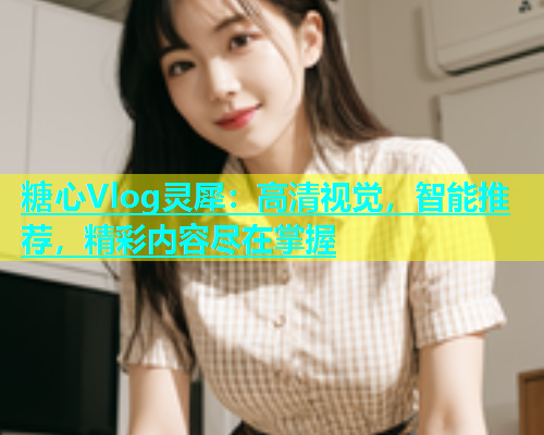 糖心Vlog灵犀：高清视觉，智能推荐，精彩内容尽在掌握