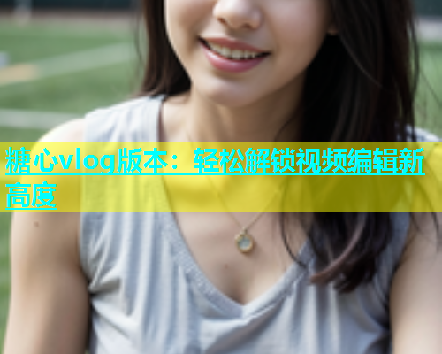 糖心vlog版本：轻松解锁视频编辑新高度