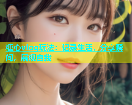 糖心vlog玩法：记录生活，分享瞬间，展现自我