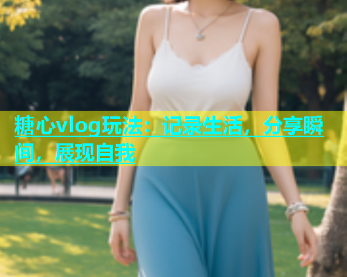 糖心vlog玩法：记录生活，分享瞬间，展现自我