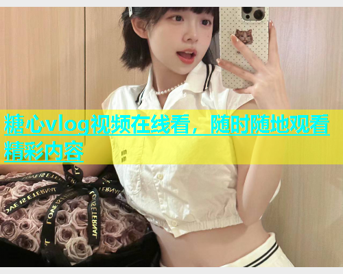 糖心vlog视频在线看，随时随地观看精彩内容