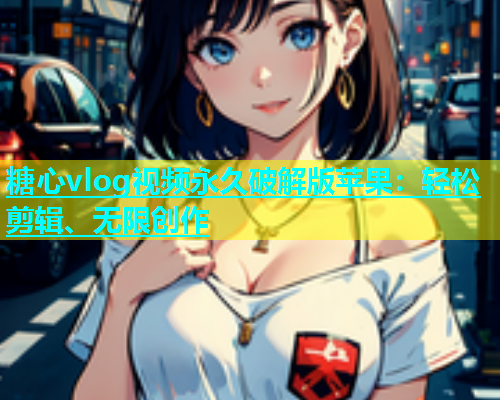 糖心vlog视频永久破解版苹果：轻松剪辑、无限创作