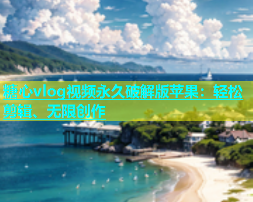 糖心vlog视频永久破解版苹果：轻松剪辑、无限创作