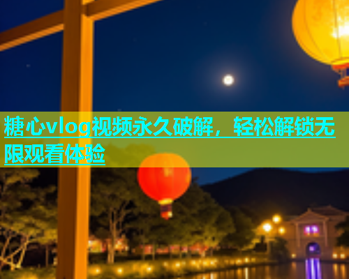 糖心vlog视频永久破解，轻松解锁无限观看体验