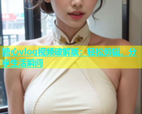 糖心vlog视频破解版：轻松剪辑、分享生活瞬间