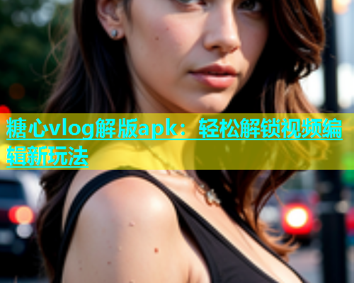 糖心vlog解版apk：轻松解锁视频编辑新玩法