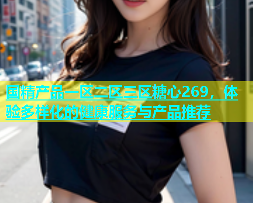 国精产品一区二区三区糖心269，体验多样化的健康服务与产品推荐
