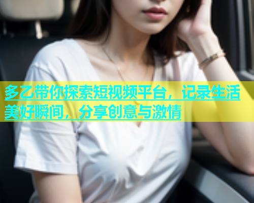 多乙带你探索短视频平台，记录生活美好瞬间，分享创意与激情