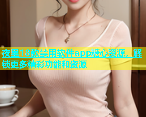 夜里18款禁用软件app糖心资源，解锁更多精彩功能和资源