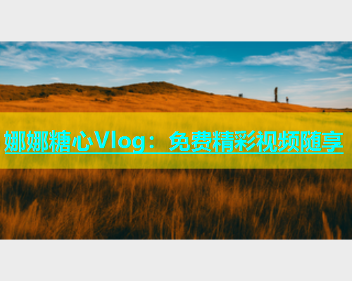 娜娜糖心Vlog：免费精彩视频随享