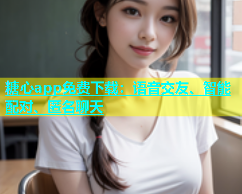 糖心app免费下载：语音交友、智能配对、匿名聊天