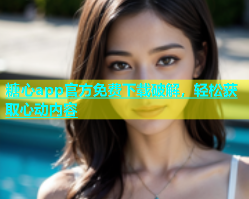 糖心app官方免费下载破解，轻松获取心动内容