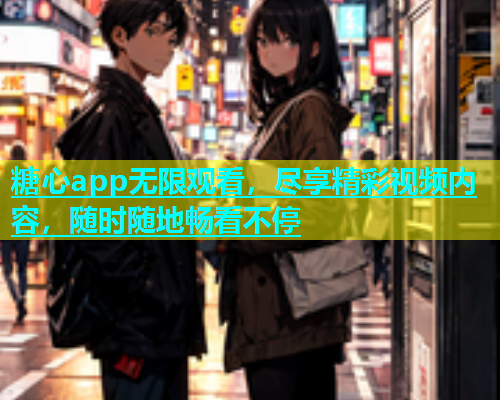 糖心app无限观看，尽享精彩视频内容，随时随地畅看不停