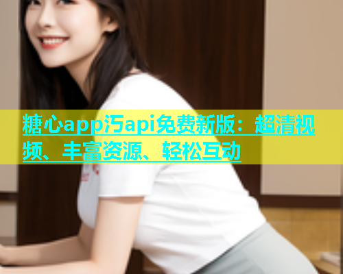 糖心app汅api免费新版：超清视频、丰富资源、轻松互动