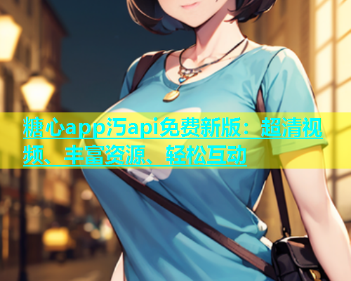 糖心app汅api免费新版：超清视频、丰富资源、轻松互动