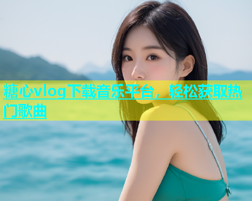 糖心vlog下载音乐平台，轻松获取热门歌曲