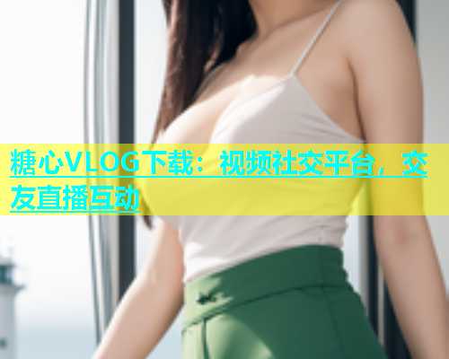 糖心VLOG下载：视频社交平台，交友直播互动