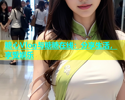 糖心Vlog与糖糖在线：分享生活，享受娱乐