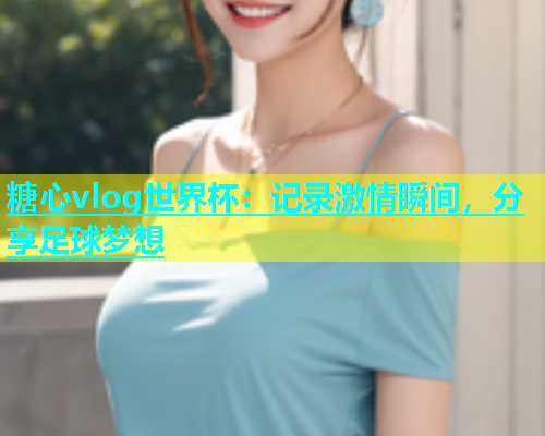 糖心vlog世界杯：记录激情瞬间，分享足球梦想