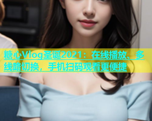 糖心Vlog圣诞2021：在线播放、多线路切换，手机扫码观看更便捷