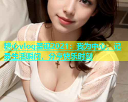 糖心vlog圣诞2021：我为中心，记录生活瞬间，分享快乐时刻