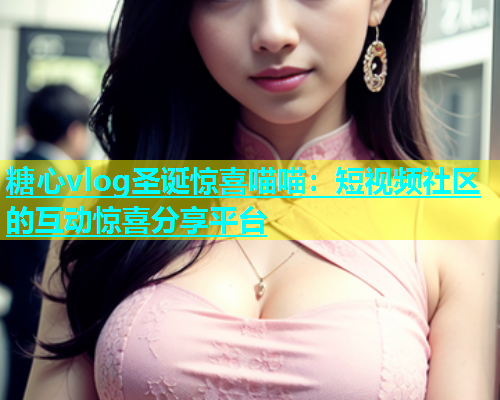 糖心vlog圣诞惊喜喵喵：短视频社区的互动惊喜分享平台