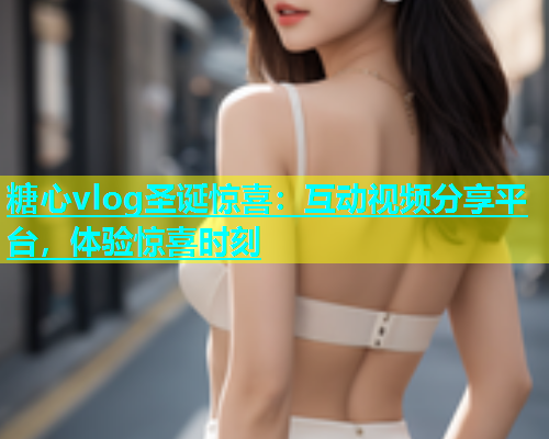 糖心vlog圣诞惊喜：互动视频分享平台，体验惊喜时刻