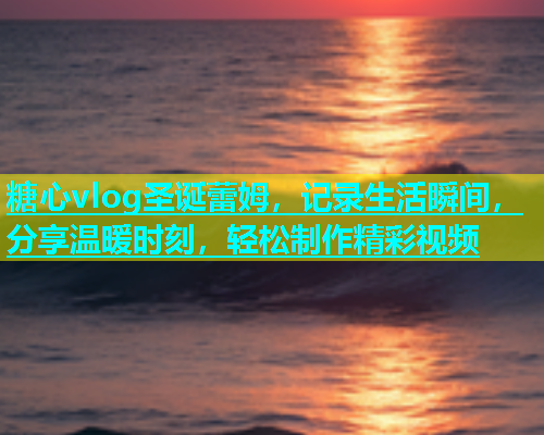 糖心vlog圣诞蕾姆，记录生活瞬间，分享温暖时刻，轻松制作精彩视频