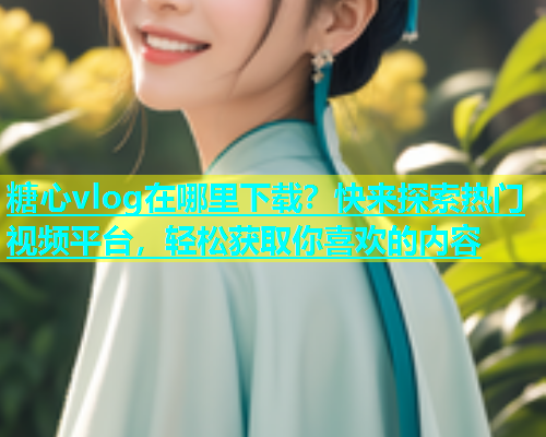 糖心vlog在哪里下载？快来探索热门视频平台，轻松获取你喜欢的内容