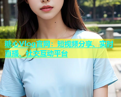 糖心Vlog官网：短视频分享、实时直播、社交互动平台