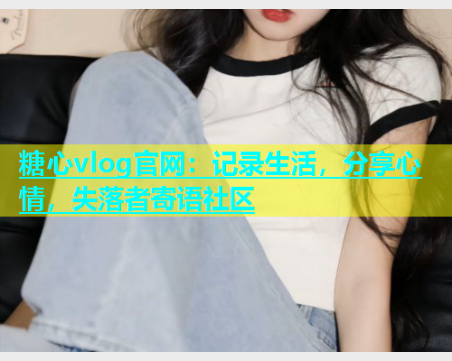 糖心vlog官网：记录生活，分享心情，失落者寄语社区