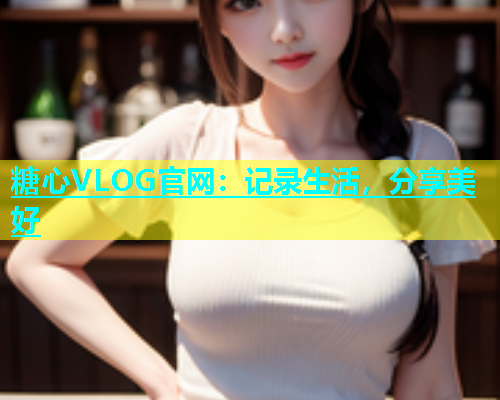 糖心VLOG官网：记录生活，分享美好