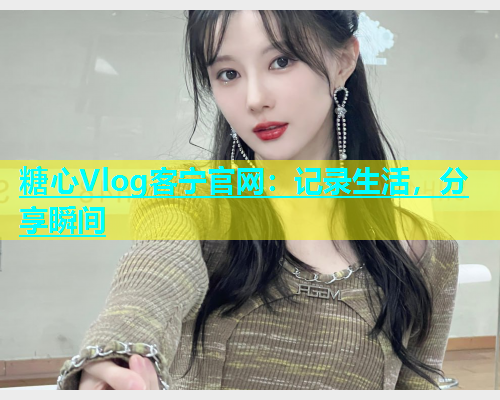 糖心Vlog客宁官网：记录生活，分享瞬间