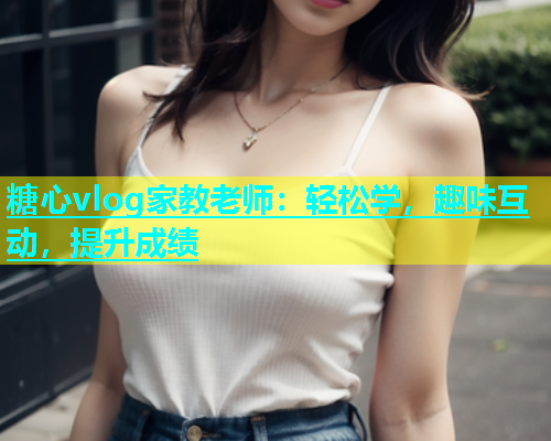 糖心vlog家教老师：轻松学，趣味互动，提升成绩