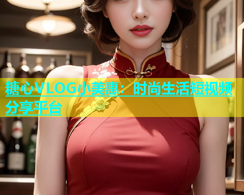 糖心VLOG小美惠：时尚生活短视频分享平台