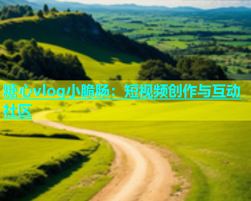 糖心vlog小脆肠：短视频创作与互动社区