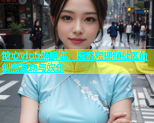 糖心vlog晚晚酱：探索短视频社区的创意互动与娱乐