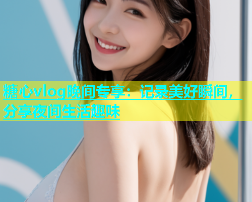 糖心vlog晚间专享：记录美好瞬间，分享夜间生活趣味