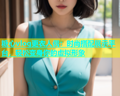 糖心vlog更衣人偶：时尚搭配展示平台，轻松变身你的虚拟形象
