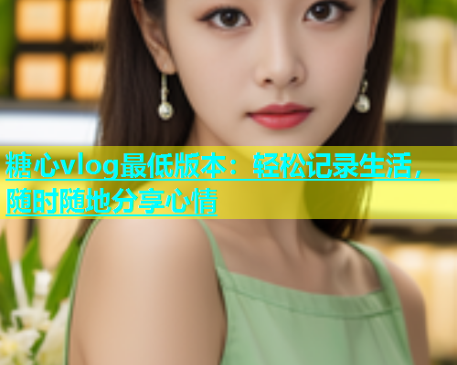 糖心vlog最低版本：轻松记录生活，随时随地分享心情