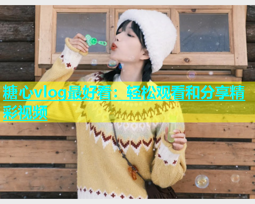 糖心vlog最好看：轻松观看和分享精彩视频