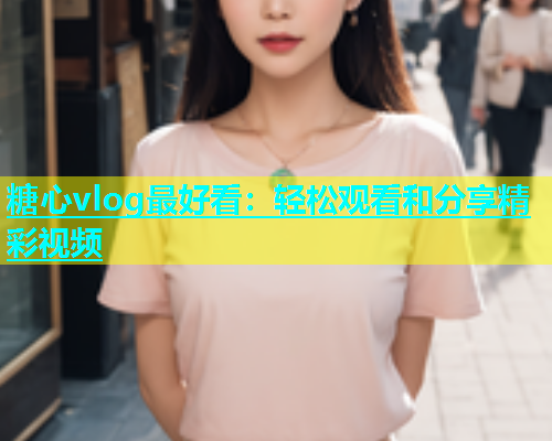 糖心vlog最好看：轻松观看和分享精彩视频