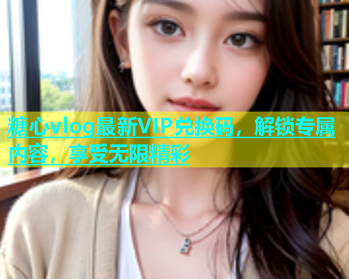 糖心vlog最新VIP兑换码，解锁专属内容，享受无限精彩